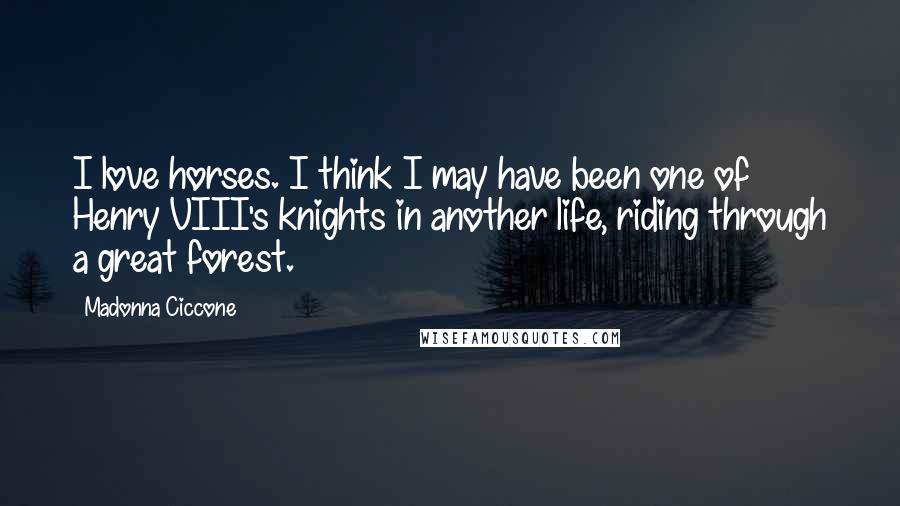 Madonna Ciccone Quotes: I love horses. I think I may have been one of Henry VIII's knights in another life, riding through a great forest.