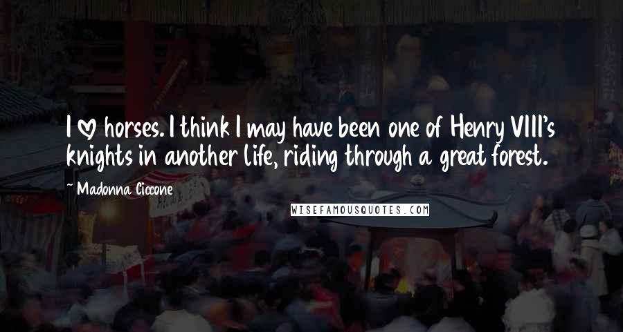 Madonna Ciccone Quotes: I love horses. I think I may have been one of Henry VIII's knights in another life, riding through a great forest.