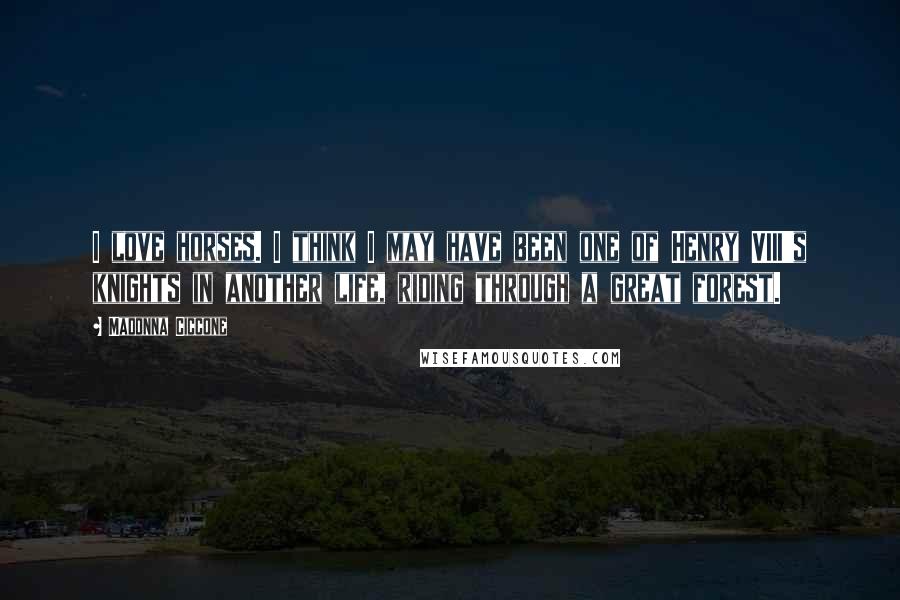 Madonna Ciccone Quotes: I love horses. I think I may have been one of Henry VIII's knights in another life, riding through a great forest.