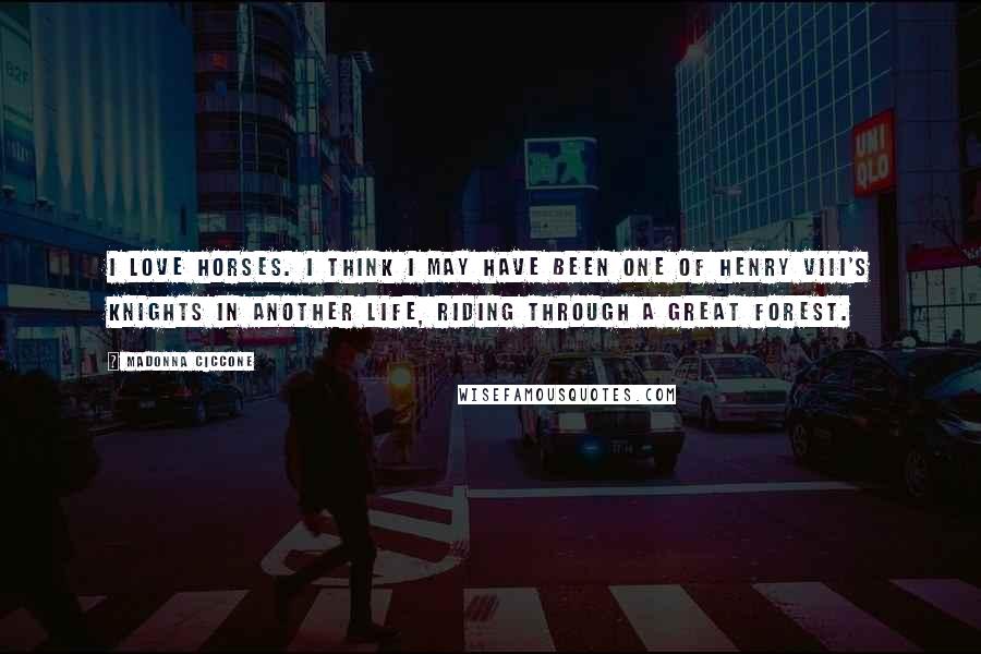 Madonna Ciccone Quotes: I love horses. I think I may have been one of Henry VIII's knights in another life, riding through a great forest.