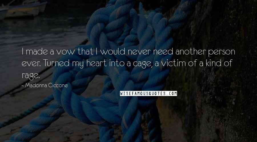 Madonna Ciccone Quotes: I made a vow that I would never need another person ever. Turned my heart into a cage, a victim of a kind of rage.