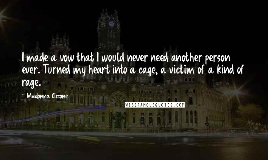 Madonna Ciccone Quotes: I made a vow that I would never need another person ever. Turned my heart into a cage, a victim of a kind of rage.
