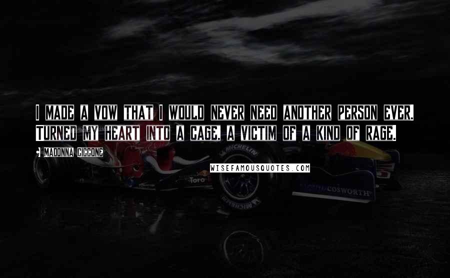 Madonna Ciccone Quotes: I made a vow that I would never need another person ever. Turned my heart into a cage, a victim of a kind of rage.