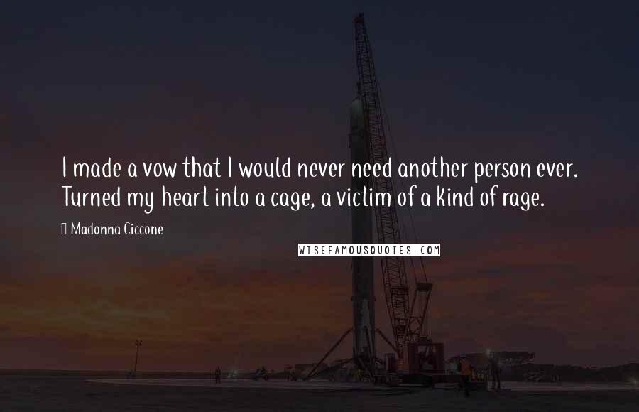 Madonna Ciccone Quotes: I made a vow that I would never need another person ever. Turned my heart into a cage, a victim of a kind of rage.