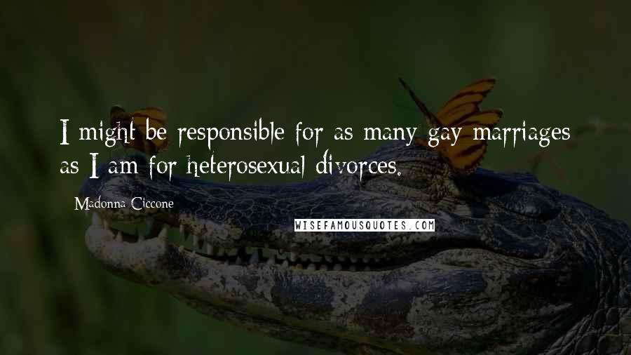 Madonna Ciccone Quotes: I might be responsible for as many gay marriages as I am for heterosexual divorces.