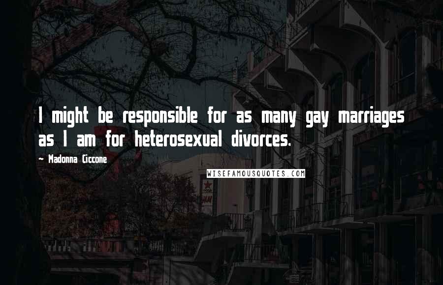 Madonna Ciccone Quotes: I might be responsible for as many gay marriages as I am for heterosexual divorces.