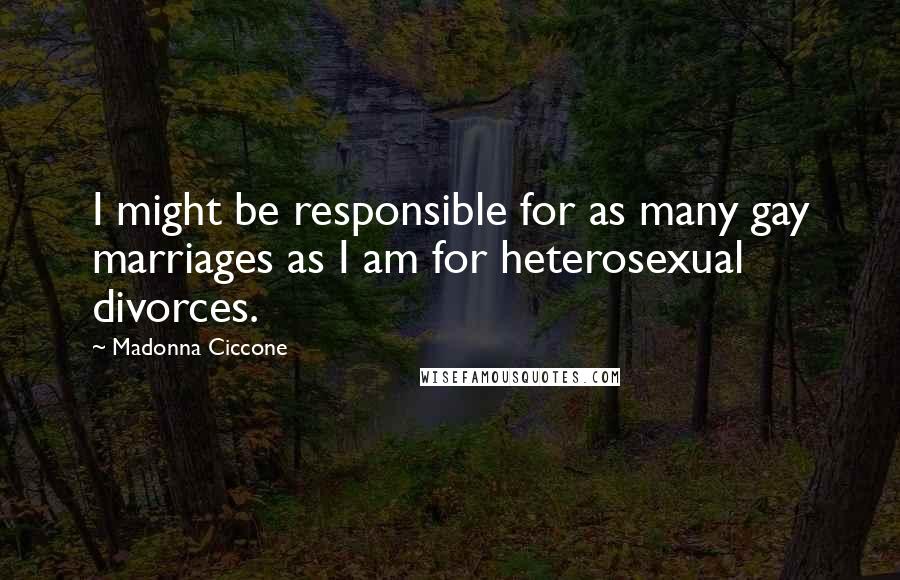 Madonna Ciccone Quotes: I might be responsible for as many gay marriages as I am for heterosexual divorces.