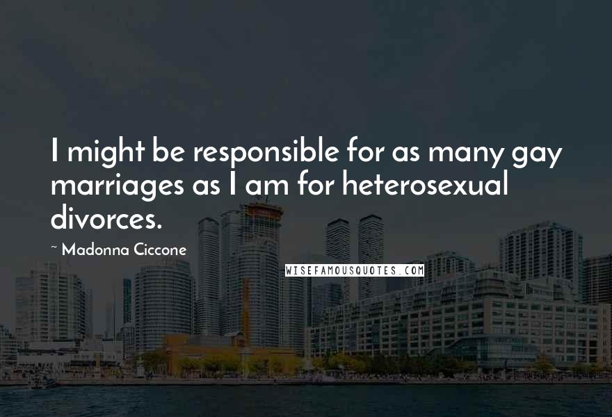 Madonna Ciccone Quotes: I might be responsible for as many gay marriages as I am for heterosexual divorces.