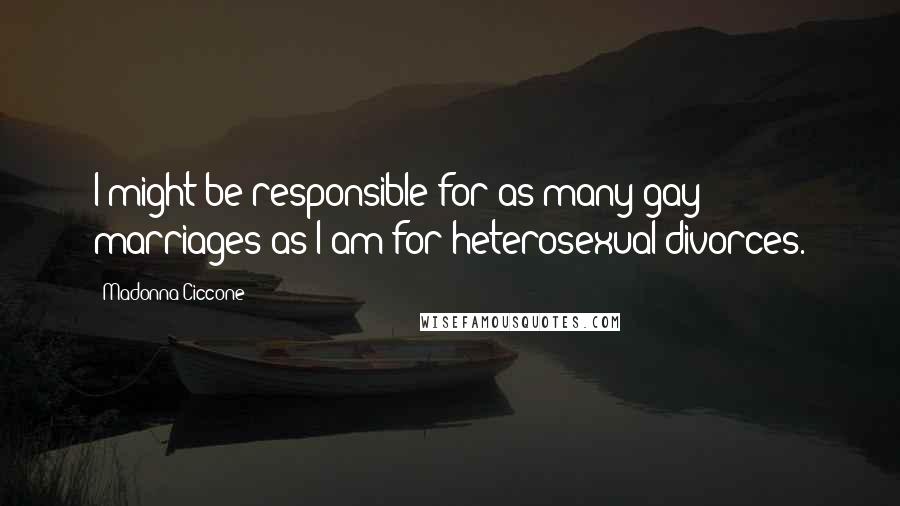 Madonna Ciccone Quotes: I might be responsible for as many gay marriages as I am for heterosexual divorces.