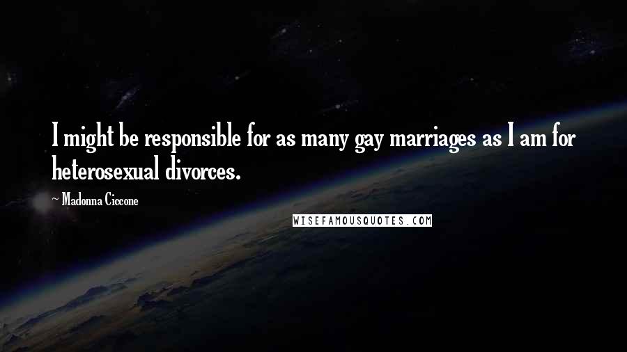 Madonna Ciccone Quotes: I might be responsible for as many gay marriages as I am for heterosexual divorces.