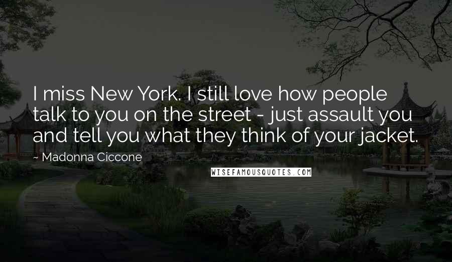 Madonna Ciccone Quotes: I miss New York. I still love how people talk to you on the street - just assault you and tell you what they think of your jacket.