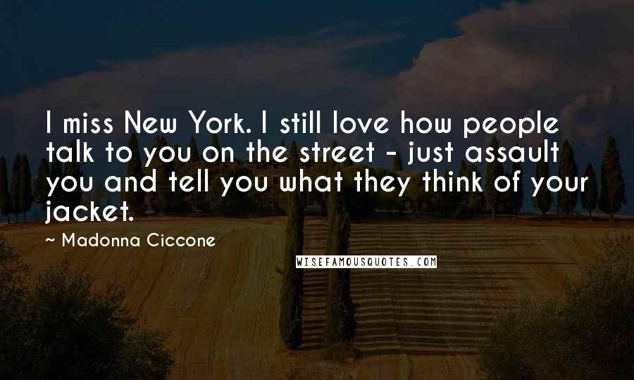 Madonna Ciccone Quotes: I miss New York. I still love how people talk to you on the street - just assault you and tell you what they think of your jacket.