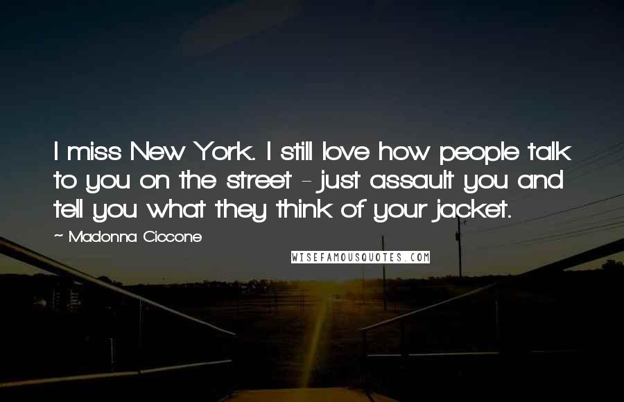 Madonna Ciccone Quotes: I miss New York. I still love how people talk to you on the street - just assault you and tell you what they think of your jacket.