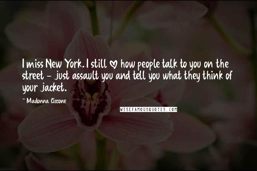 Madonna Ciccone Quotes: I miss New York. I still love how people talk to you on the street - just assault you and tell you what they think of your jacket.