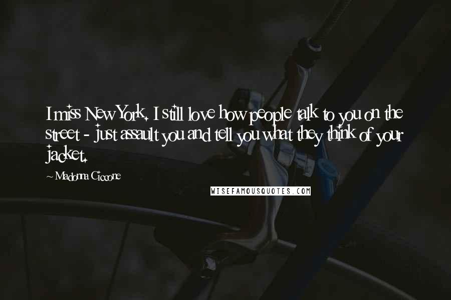 Madonna Ciccone Quotes: I miss New York. I still love how people talk to you on the street - just assault you and tell you what they think of your jacket.