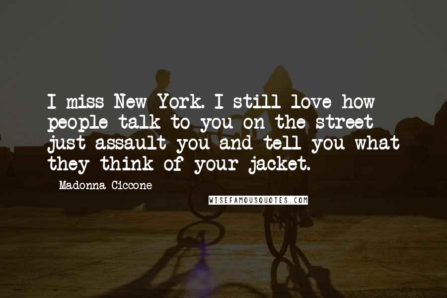 Madonna Ciccone Quotes: I miss New York. I still love how people talk to you on the street - just assault you and tell you what they think of your jacket.