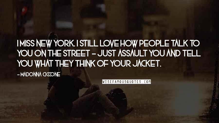 Madonna Ciccone Quotes: I miss New York. I still love how people talk to you on the street - just assault you and tell you what they think of your jacket.