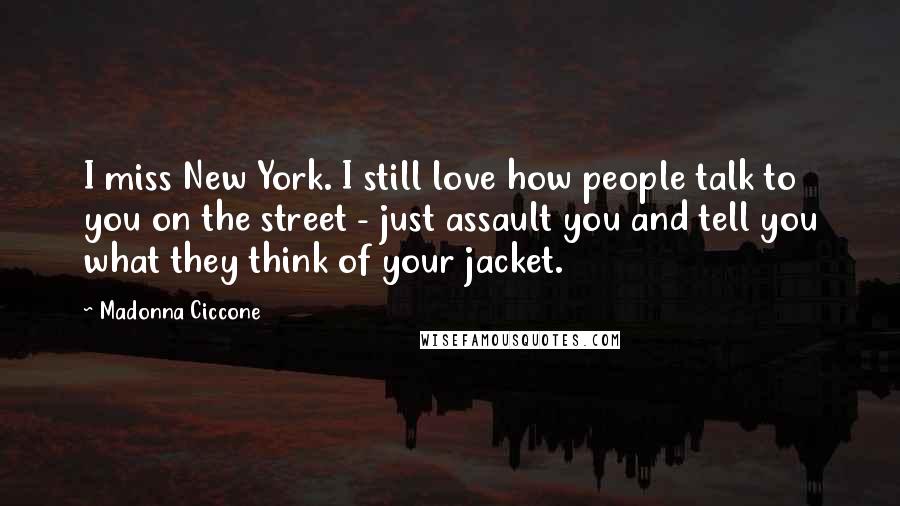 Madonna Ciccone Quotes: I miss New York. I still love how people talk to you on the street - just assault you and tell you what they think of your jacket.
