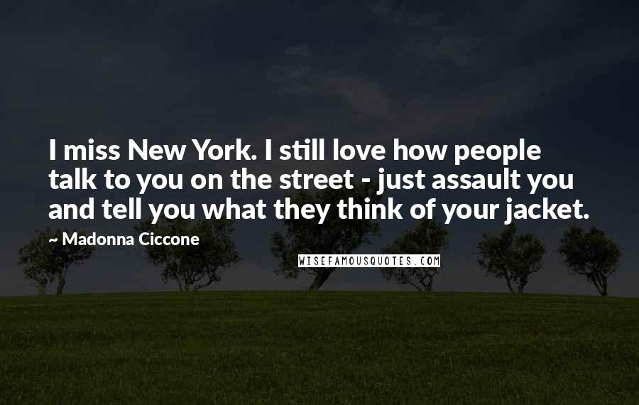 Madonna Ciccone Quotes: I miss New York. I still love how people talk to you on the street - just assault you and tell you what they think of your jacket.