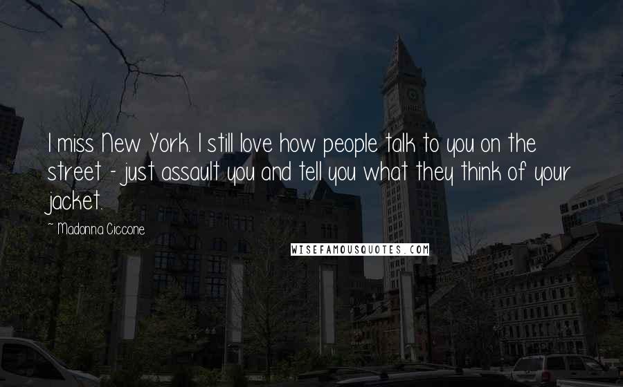 Madonna Ciccone Quotes: I miss New York. I still love how people talk to you on the street - just assault you and tell you what they think of your jacket.