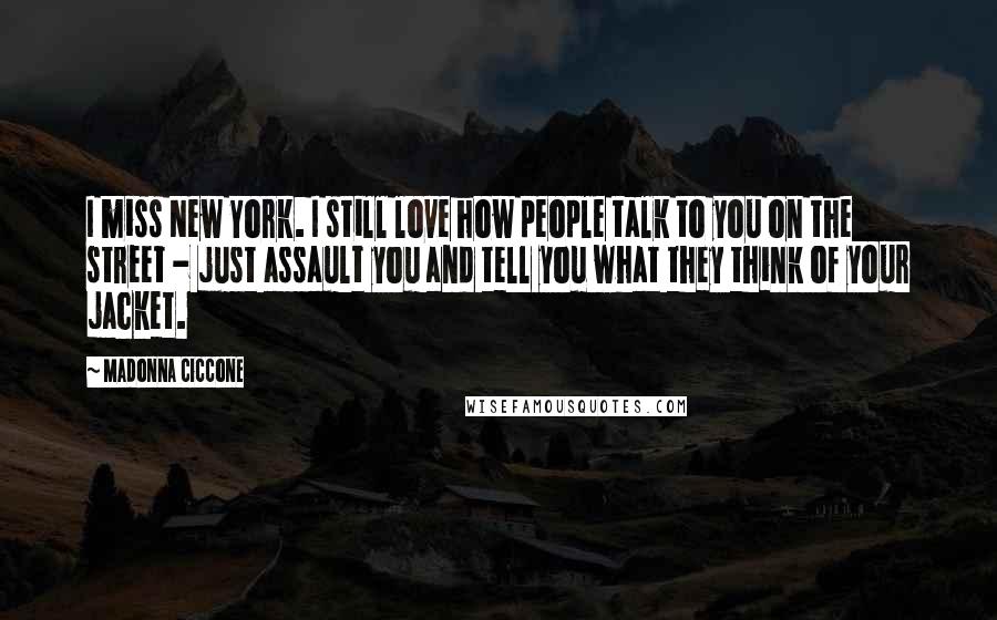 Madonna Ciccone Quotes: I miss New York. I still love how people talk to you on the street - just assault you and tell you what they think of your jacket.