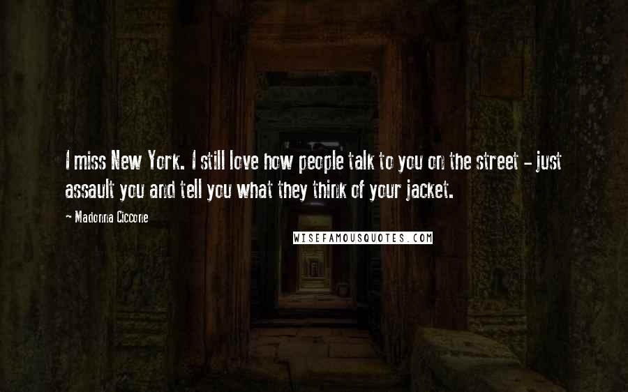 Madonna Ciccone Quotes: I miss New York. I still love how people talk to you on the street - just assault you and tell you what they think of your jacket.