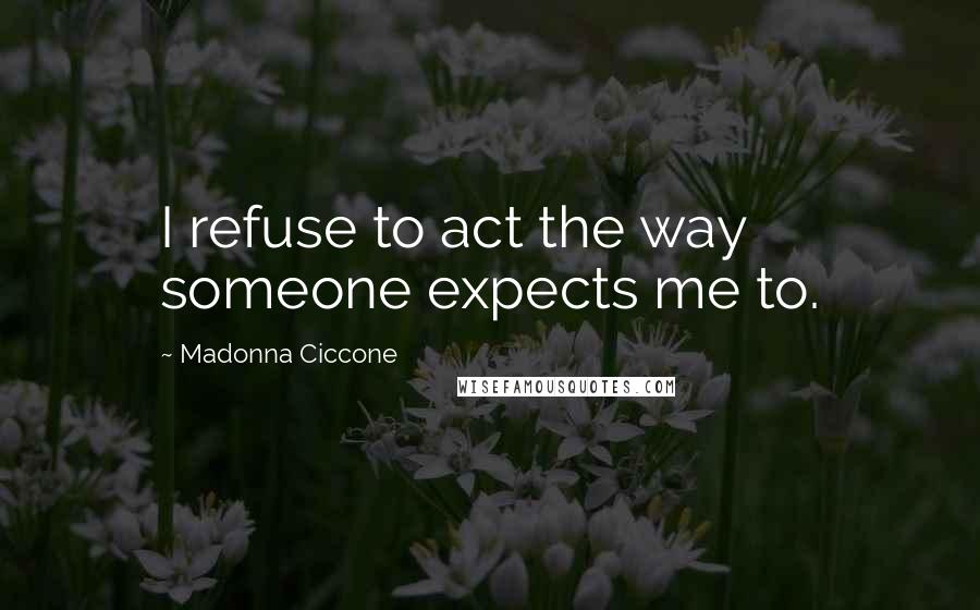 Madonna Ciccone Quotes: I refuse to act the way someone expects me to.