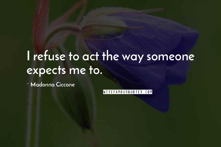 Madonna Ciccone Quotes: I refuse to act the way someone expects me to.