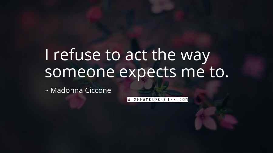 Madonna Ciccone Quotes: I refuse to act the way someone expects me to.