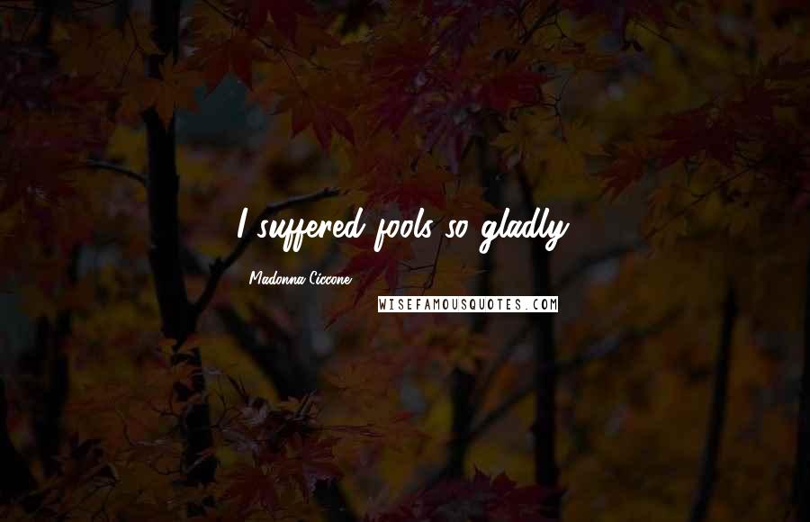 Madonna Ciccone Quotes: I suffered fools so gladly.