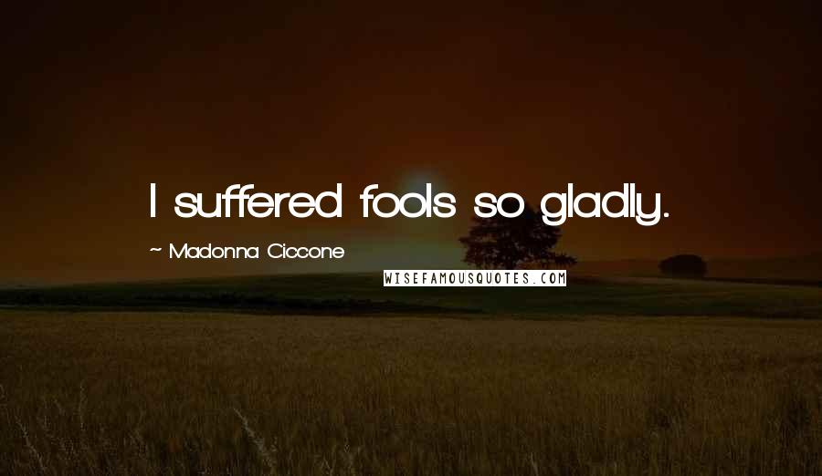 Madonna Ciccone Quotes: I suffered fools so gladly.