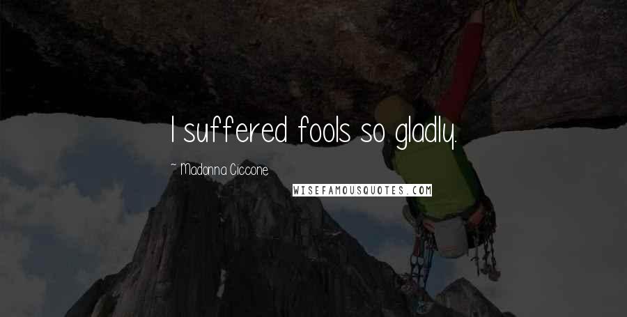 Madonna Ciccone Quotes: I suffered fools so gladly.