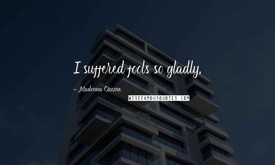Madonna Ciccone Quotes: I suffered fools so gladly.