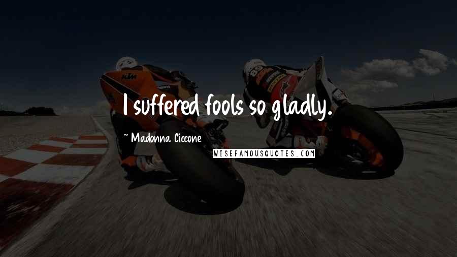 Madonna Ciccone Quotes: I suffered fools so gladly.
