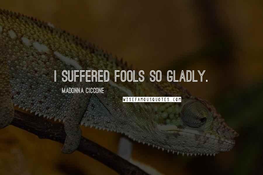 Madonna Ciccone Quotes: I suffered fools so gladly.