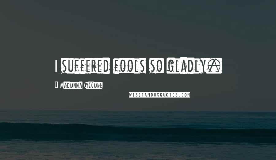 Madonna Ciccone Quotes: I suffered fools so gladly.
