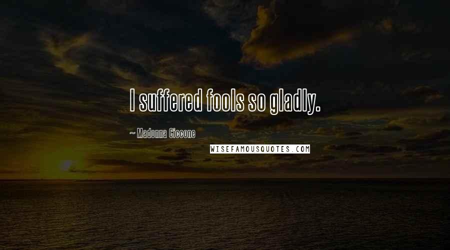 Madonna Ciccone Quotes: I suffered fools so gladly.