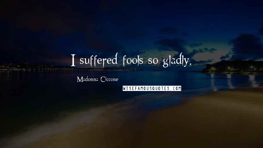 Madonna Ciccone Quotes: I suffered fools so gladly.