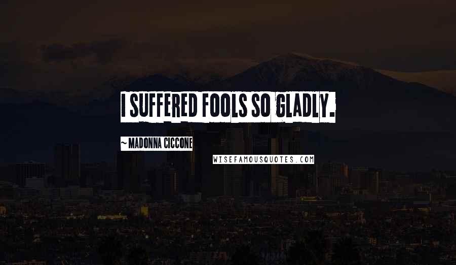 Madonna Ciccone Quotes: I suffered fools so gladly.