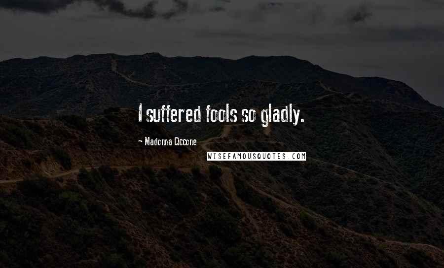 Madonna Ciccone Quotes: I suffered fools so gladly.