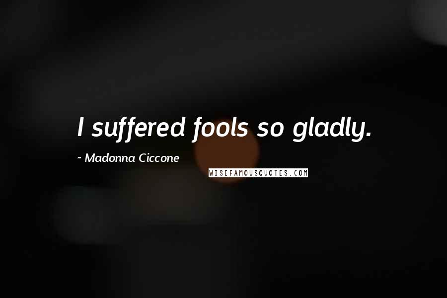 Madonna Ciccone Quotes: I suffered fools so gladly.