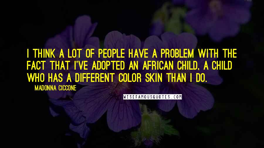 Madonna Ciccone Quotes: I think a lot of people have a problem with the fact that I've adopted an African child, a child who has a different color skin than I do.