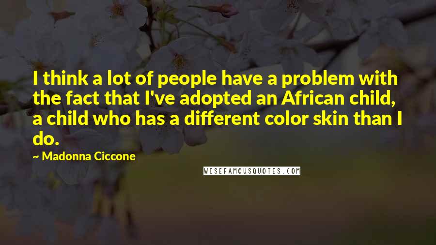 Madonna Ciccone Quotes: I think a lot of people have a problem with the fact that I've adopted an African child, a child who has a different color skin than I do.