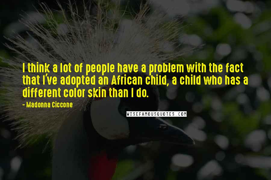 Madonna Ciccone Quotes: I think a lot of people have a problem with the fact that I've adopted an African child, a child who has a different color skin than I do.