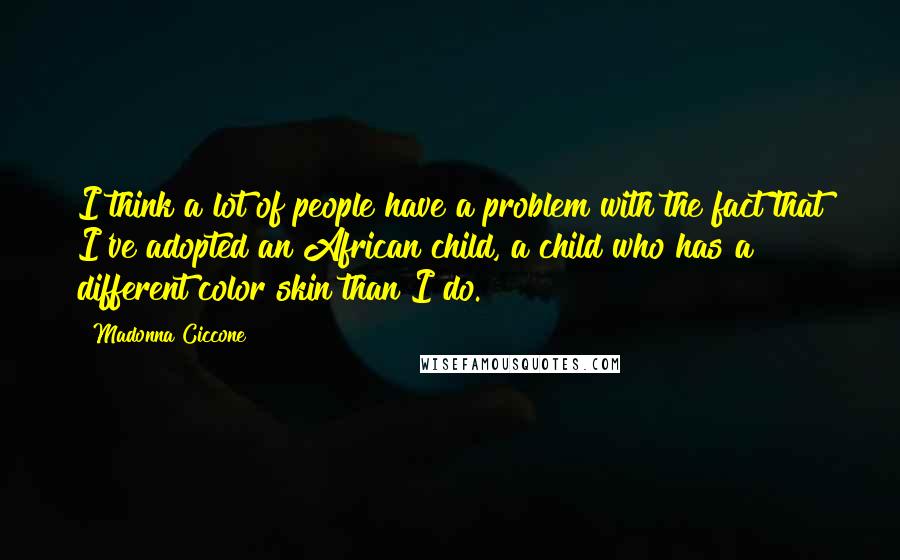 Madonna Ciccone Quotes: I think a lot of people have a problem with the fact that I've adopted an African child, a child who has a different color skin than I do.