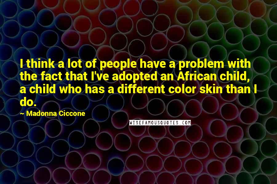 Madonna Ciccone Quotes: I think a lot of people have a problem with the fact that I've adopted an African child, a child who has a different color skin than I do.