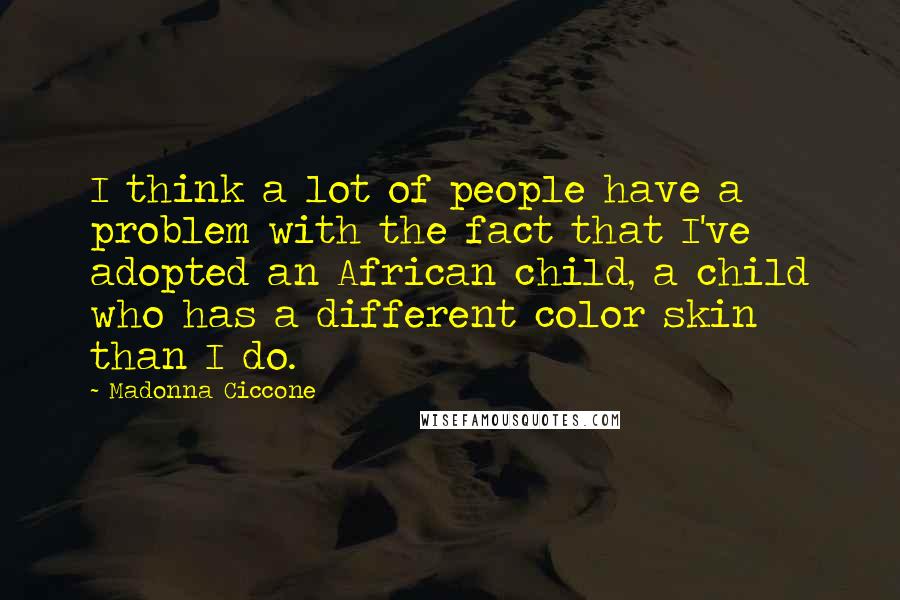 Madonna Ciccone Quotes: I think a lot of people have a problem with the fact that I've adopted an African child, a child who has a different color skin than I do.