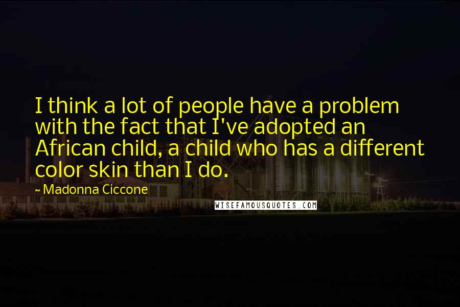 Madonna Ciccone Quotes: I think a lot of people have a problem with the fact that I've adopted an African child, a child who has a different color skin than I do.
