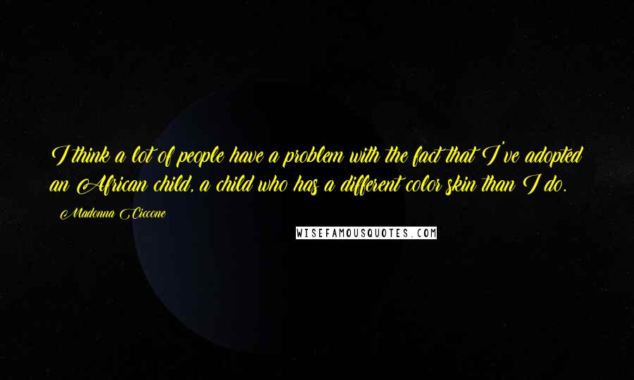 Madonna Ciccone Quotes: I think a lot of people have a problem with the fact that I've adopted an African child, a child who has a different color skin than I do.