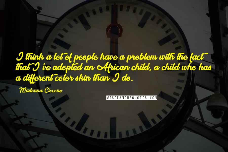 Madonna Ciccone Quotes: I think a lot of people have a problem with the fact that I've adopted an African child, a child who has a different color skin than I do.